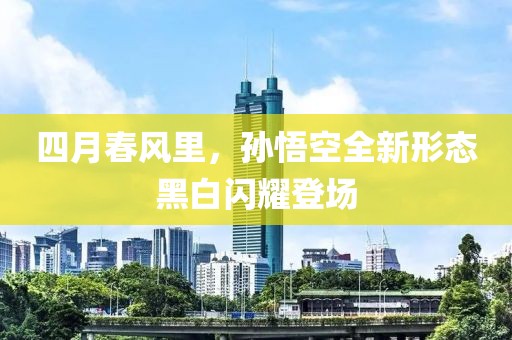 四月春風里，孫悟空全新形態黑白閃耀登場