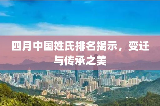 四月中國姓氏排名揭示,變遷與傳承之美