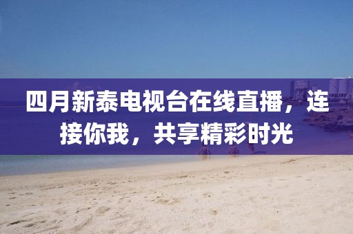 四月新泰電視臺在線直播,連接你我,共享精彩時光