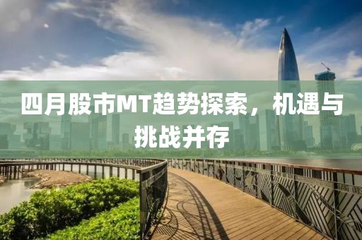 四月股市MT趨勢探索,機遇與挑戰并存