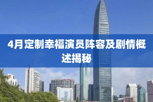 4月定制幸福演員陣容及劇情概述揭秘