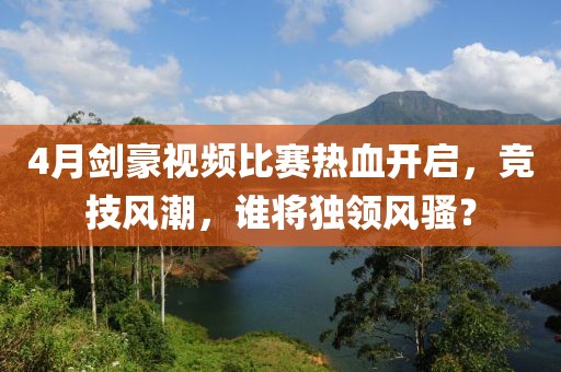 4月劍豪視頻比賽熱血開啟,競技風潮,誰將獨領風騷?