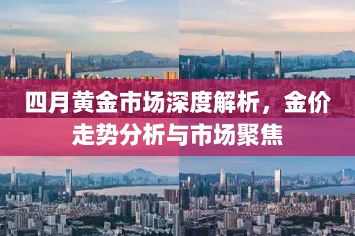 四月黃金市場深度解析,金價走勢分析與市場聚焦
