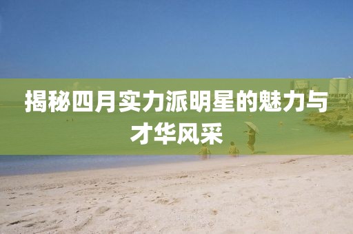 揭秘四月實力派明星的魅力與才華風采
