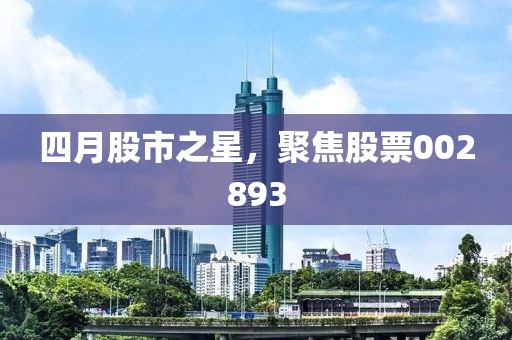 四月股市之星,聚焦股票002893