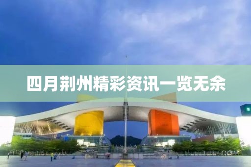 四月荊州精彩資訊一覽無余