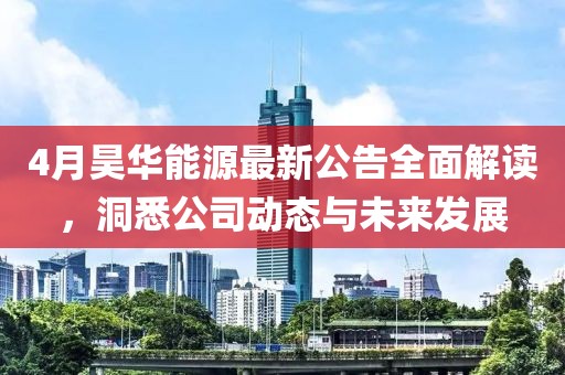 4月昊華能源最新公告全面解讀,洞悉公司動態與未來發展