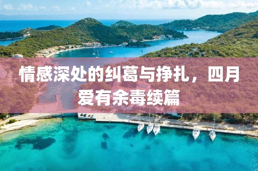 情感深處的糾葛與掙扎,四月愛有余毒續篇