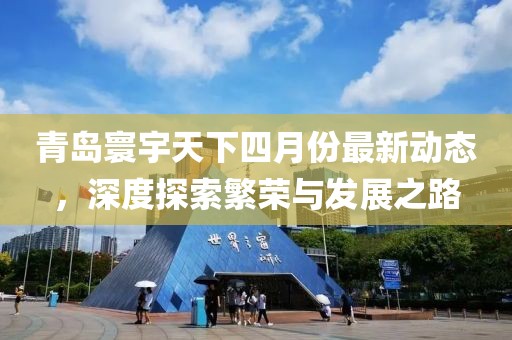 青島寰宇天下四月份最新動態,深度探索繁榮與發展之路