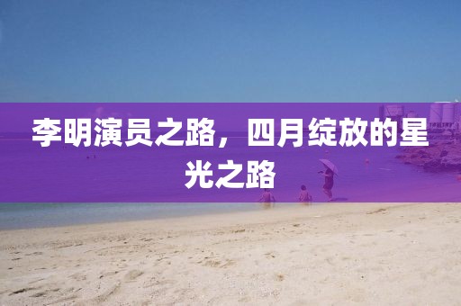 李明演員之路,四月綻放的星光之路