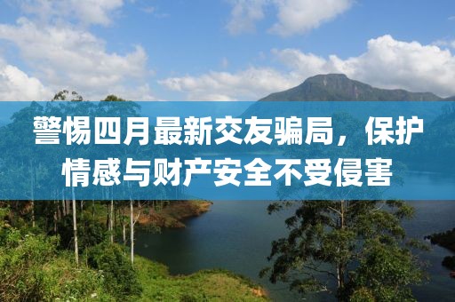 警惕四月最新交友騙局,保護情感與財產安全不受侵害