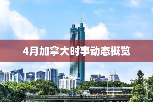 4月加拿大時(shí)事動(dòng)態(tài)概覽