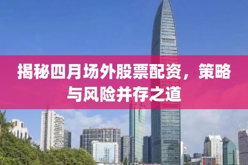 揭秘四月場外股票配資,策略與風(fēng)險并存之道