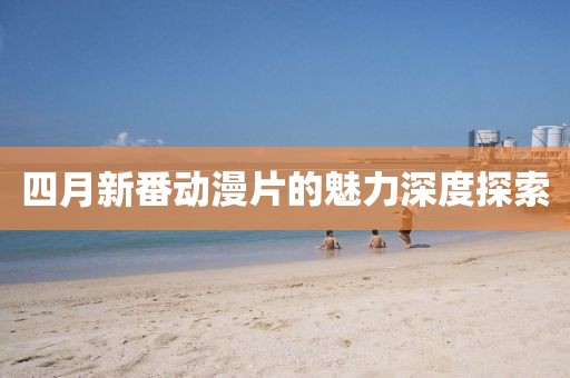 四月新番動(dòng)漫片的魅力深度探索