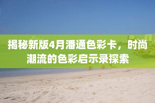 揭秘新版4月潘通色彩卡,時尚潮流的色彩啟示錄探索