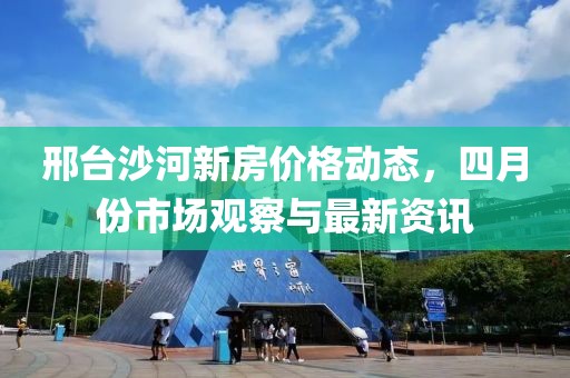 邢臺沙河新房價格動態，四月份市場觀察與最新資訊