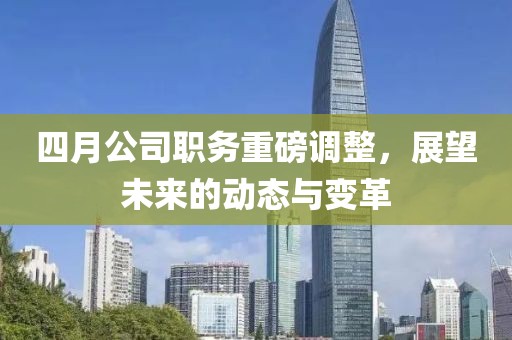 四月公司職務(wù)重磅調(diào)整，展望未來的動態(tài)與變革