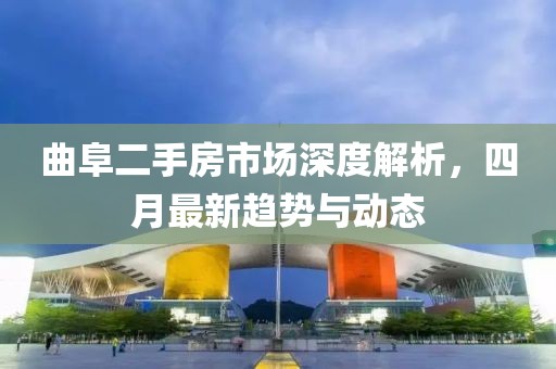曲阜二手房市場(chǎng)深度解析,四月最新趨勢(shì)與動(dòng)態(tài)