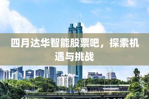 四月達華智能股票吧，探索機遇與挑戰(zhàn)