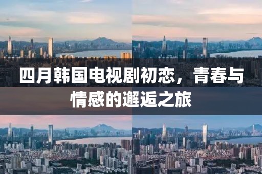 四月韓國電視劇初戀,青春與情感的邂逅之旅