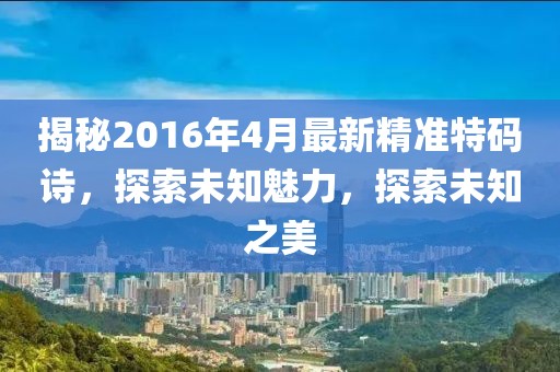 揭秘2016年4月最新精準(zhǔn)特碼詩(shī)，探索未知魅力，探索未知之美