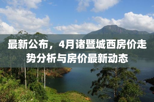 最新公布,4月諸暨城西房價走勢分析與房價最新動態
