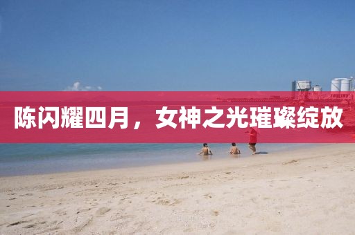陳閃耀四月，女神之光璀璨綻放