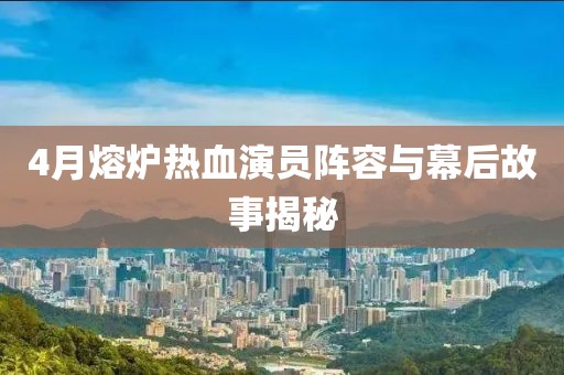 4月熔爐熱血演員陣容與幕后故事揭秘