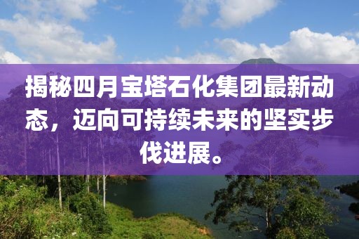 揭秘四月寶塔石化集團最新動態,邁向可持續未來的堅實步伐進展。