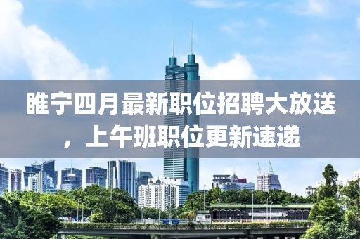 睢寧四月最新職位招聘大放送,上午班職位更新速遞