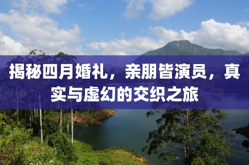 揭秘四月婚禮,親朋皆演員,真實(shí)與虛幻的交織之旅