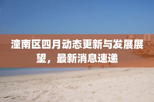 潼南區四月動態更新與發展展望，最新消息速遞