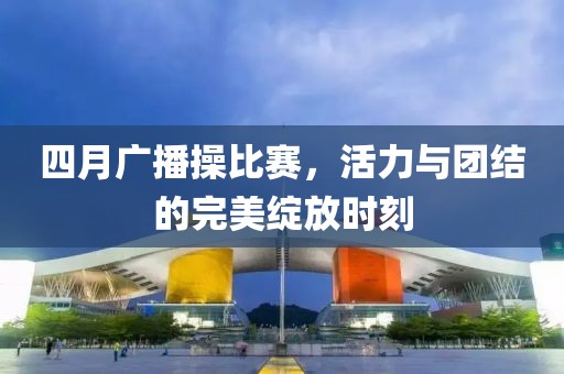 四月廣播操比賽,活力與團結的完美綻放時刻