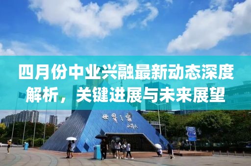 四月份中業(yè)興融最新動態(tài)深度解析,關(guān)鍵進(jìn)展與未來展望