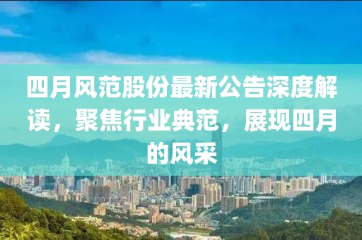 四月風范股份最新公告深度解讀,聚焦行業典范,展現四月的風采