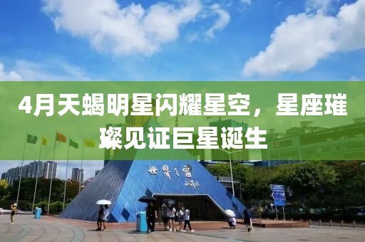 4月天蝎明星閃耀星空,星座璀璨見證巨星誕生