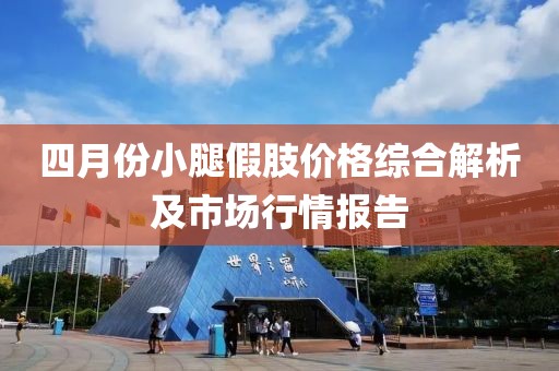 四月份小腿假肢價格綜合解析及市場行情報告