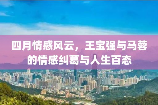 四月情感風云,王寶強與馬蓉的情感糾葛與人生百態