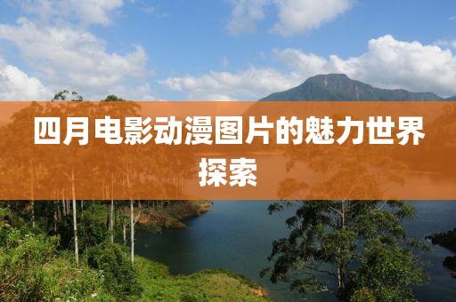 四月電影動漫圖片的魅力世界探索
