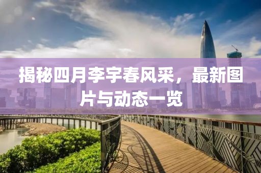揭秘四月李宇春風采，最新圖片與動態一覽