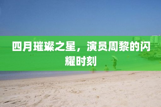 四月璀璨之星,演員周黎的閃耀時(shí)刻