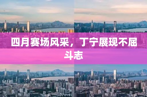 四月賽場風采,丁寧展現不屈斗志