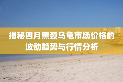 揭秘四月黑頸烏龜市場價格的波動趨勢與行情分析