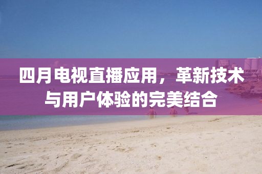 四月電視直播應(yīng)用,革新技術(shù)與用戶體驗(yàn)的完美結(jié)合