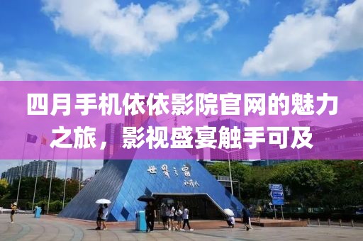 四月手機(jī)依依影院官網(wǎng)的魅力之旅，影視盛宴觸手可及