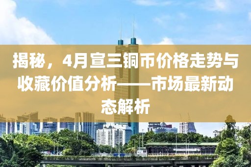 揭秘,4月宣三銅幣價格走勢與收藏價值分析——市場最新動態解析