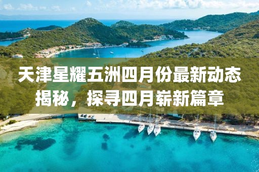 天津星耀五洲四月份最新動態(tài)揭秘，探尋四月嶄新篇章