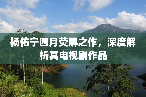 楊佑寧四月熒屏之作,深度解析其電視劇作品