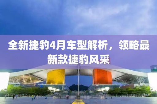 全新捷豹4月車型解析,領略最新款捷豹風采