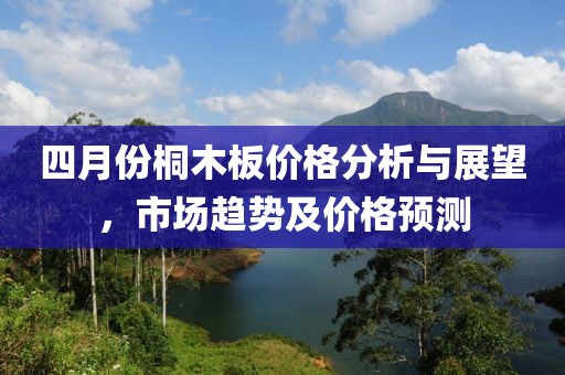 四月份桐木板價格分析與展望,市場趨勢及價格預測